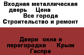 Входная металлическая дверь  › Цена ­ 2 800 - Все города Строительство и ремонт » Двери, окна и перегородки   . Крым,Гаспра